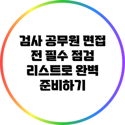 검사 공무원 면접 전 필수 점검 리스트로 완벽 준비하기
