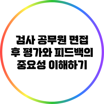 검사 공무원 면접 후 평가와 피드백의 중요성 이해하기