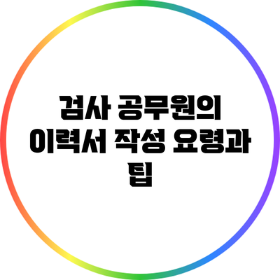 검사 공무원의 이력서 작성 요령과 팁