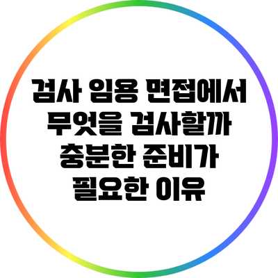 검사 임용 면접에서 무엇을 검사할까? 충분한 준비가 필요한 이유