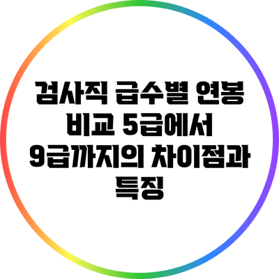 검사직 급수별 연봉 비교: 5급에서 9급까지의 차이점과 특징