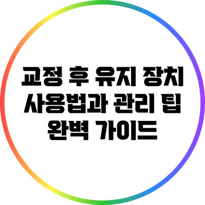 교정 후 유지 장치 사용법과 관리 팁 완벽 가이드