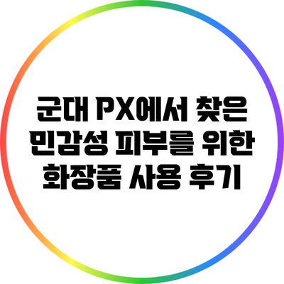 군대 PX에서 찾은 민감성 피부를 위한 화장품 사용 후기