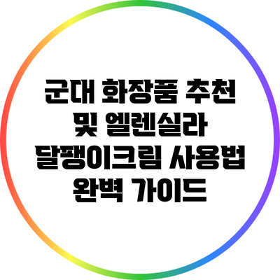 군대 화장품 추천 및 엘렌실라 달팽이크림 사용법 완벽 가이드