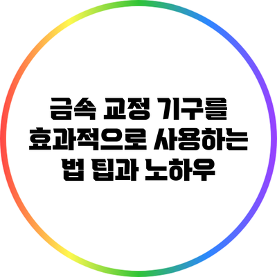 금속 교정 기구를 효과적으로 사용하는 법: 팁과 노하우