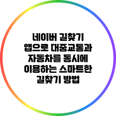 네이버 길찾기 앱으로 대중교통과 자동차를 동시에 이용하는 스마트한 길찾기 방법