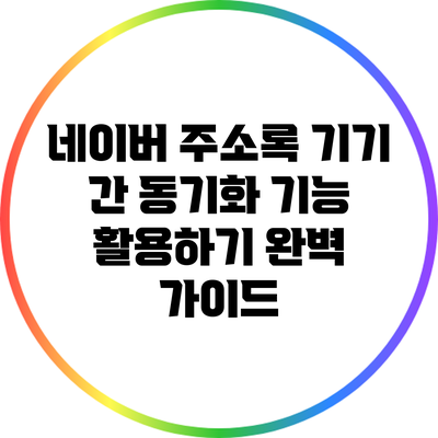 네이버 주소록 기기 간 동기화 기능 활용하기: 완벽 가이드