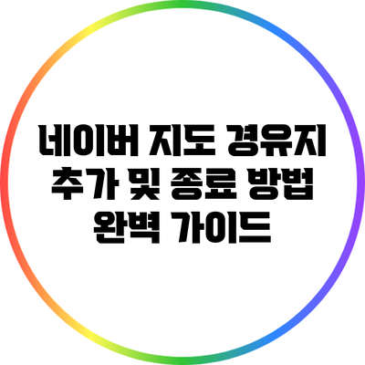 네이버 지도 경유지 추가 및 종료 방법 완벽 가이드