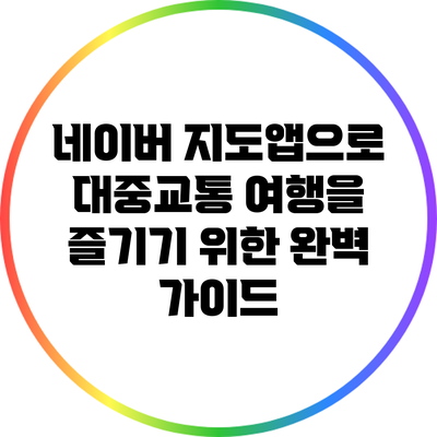 네이버 지도앱으로 대중교통 여행을 즐기기 위한 완벽 가이드