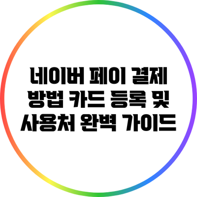 네이버 페이 결제 방법: 카드 등록 및 사용처 완벽 가이드