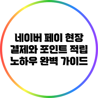 네이버 페이 현장 결제와 포인트 적립 노하우 완벽 가이드