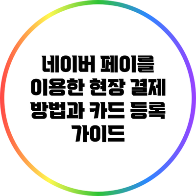 네이버 페이를 이용한 현장 결제 방법과 카드 등록 가이드