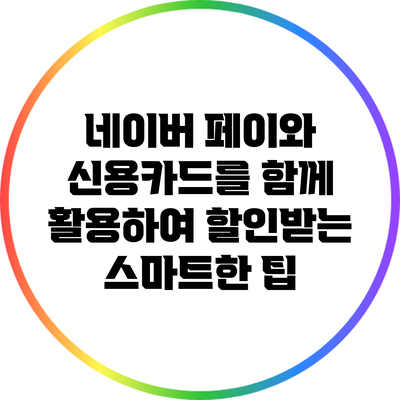 네이버 페이와 신용카드를 함께 활용하여 할인받는 스마트한 팁