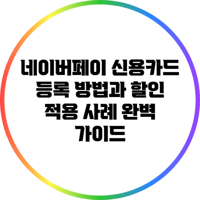 네이버페이 신용카드 등록 방법과 할인 적용 사례 완벽 가이드
