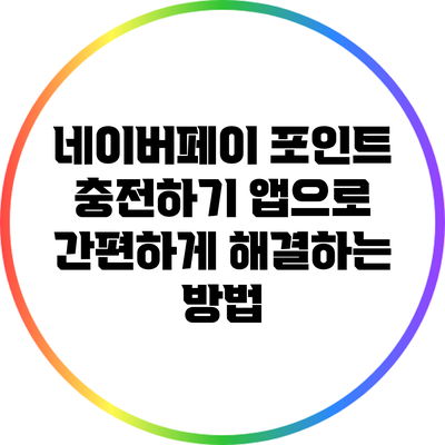 네이버페이 포인트 충전하기: 앱으로 간편하게 해결하는 방법
