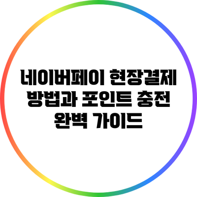 네이버페이 현장결제 방법과 포인트 충전 완벽 가이드