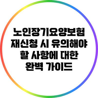 노인장기요양보험 재신청 시 유의해야 할 사항에 대한 완벽 가이드