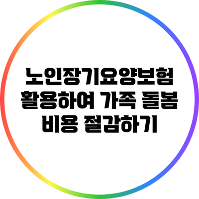 노인장기요양보험 활용하여 가족 돌봄 비용 절감하기