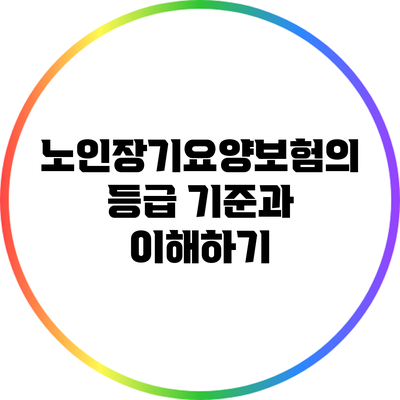 노인장기요양보험의 등급 기준과 이해하기