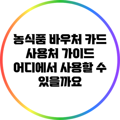 농식품 바우처 카드 사용처 가이드: 어디에서 사용할 수 있을까요?