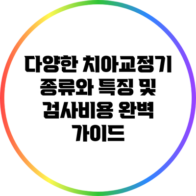 다양한 치아교정기 종류와 특징 및 검사비용 완벽 가이드