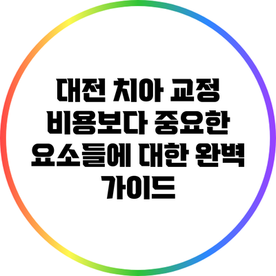 대전 치아 교정 비용보다 중요한 요소들에 대한 완벽 가이드