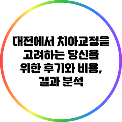 대전에서 치아교정을 고려하는 당신을 위한 후기와 비용, 결과 분석