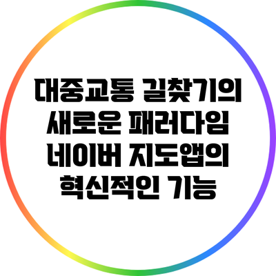 대중교통 길찾기의 새로운 패러다임: 네이버 지도앱의 혁신적인 기능