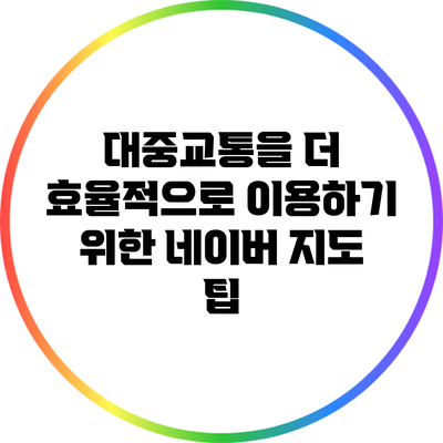 대중교통을 더 효율적으로 이용하기 위한 네이버 지도 팁