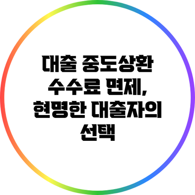 대출 중도상환 수수료 면제, 현명한 대출자의 선택