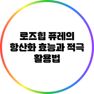 로즈힙 퓨레의 항산화 효능과 적극 활용법