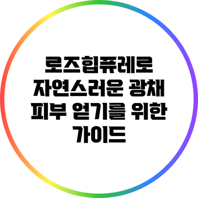 로즈힙퓨레로 자연스러운 광채 피부 얻기를 위한 가이드