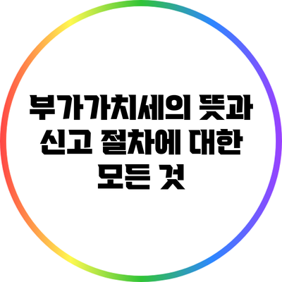 부가가치세의 뜻과 신고 절차에 대한 모든 것