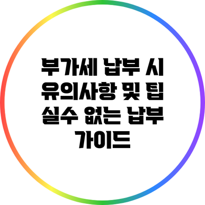 부가세 납부 시 유의사항 및 팁: 실수 없는 납부 가이드