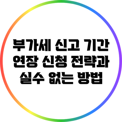 부가세 신고 기간 연장 신청 전략과 실수 없는 방법