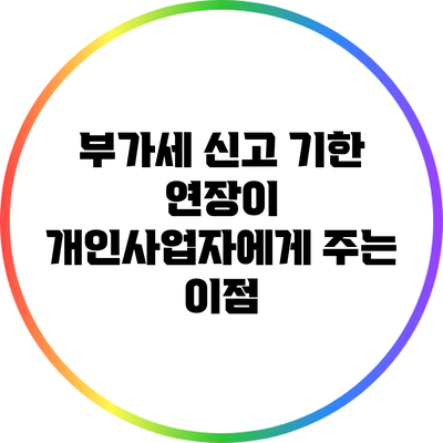 부가세 신고 기한 연장이 개인사업자에게 주는 이점