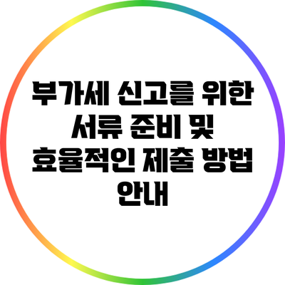 부가세 신고를 위한 서류 준비 및 효율적인 제출 방법 안내