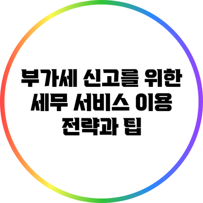 부가세 신고를 위한 세무 서비스 이용 전략과 팁