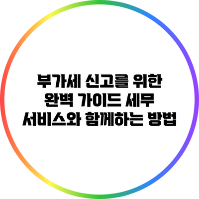 부가세 신고를 위한 완벽 가이드: 세무 서비스와 함께하는 방법