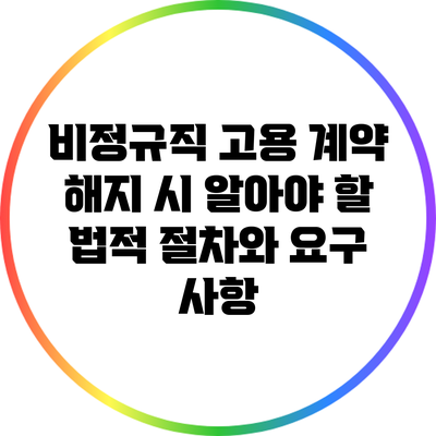 비정규직 고용 계약 해지 시 알아야 할 법적 절차와 요구 사항