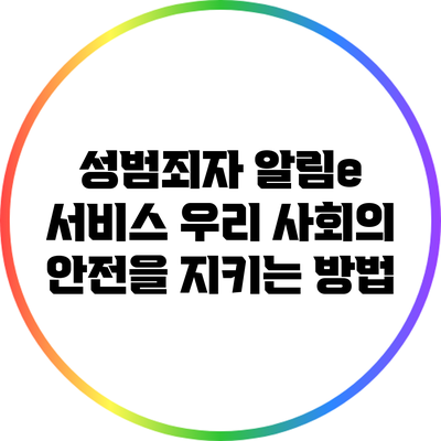 성범죄자 알림e 서비스: 우리 사회의 안전을 지키는 방법