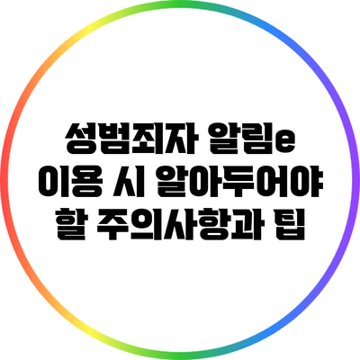 성범죄자 알림e 이용 시 알아두어야 할 주의사항과 팁