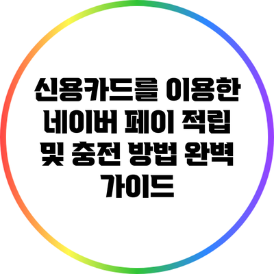 신용카드를 이용한 네이버 페이 적립 및 충전 방법 완벽 가이드