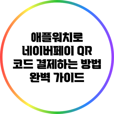 애플워치로 네이버페이 QR 코드 결제하는 방법 완벽 가이드