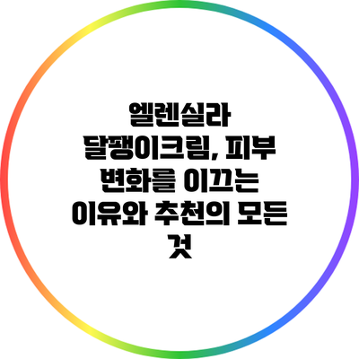 엘렌실라 달팽이크림, 피부 변화를 이끄는 이유와 추천의 모든 것