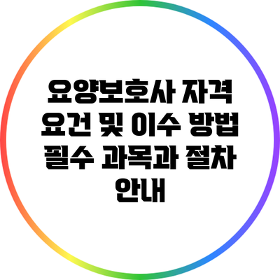 요양보호사 자격 요건 및 이수 방법: 필수 과목과 절차 안내