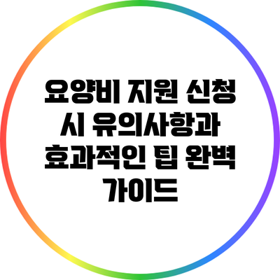 요양비 지원 신청 시 유의사항과 효과적인 팁 완벽 가이드