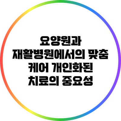 요양원과 재활병원에서의 맞춤 케어: 개인화된 치료의 중요성