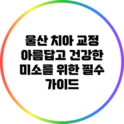 울산 치아 교정: 아름답고 건강한 미소를 위한 필수 가이드