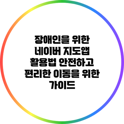 장애인을 위한 네이버 지도앱 활용법: 안전하고 편리한 이동을 위한 가이드